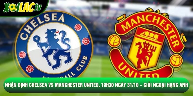 Nhận Định Chelsea Vs Manchester United, 19h30 Ngày 31/10 – Giải Ngoại Hạng Anh